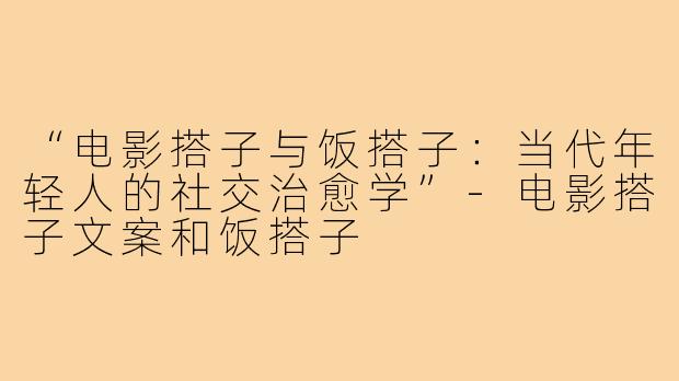 “电影搭子与饭搭子：当代年轻人的社交治愈学”-电影搭子文案和饭搭子