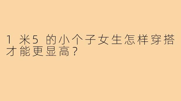 1米5的小个子女生怎样穿搭才能更显高？