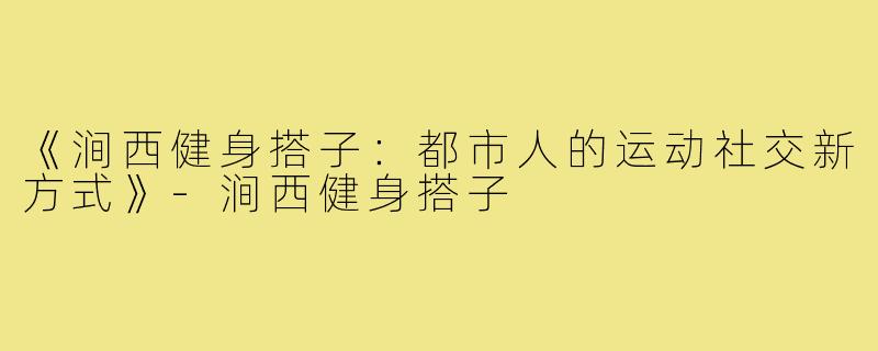 《涧西健身搭子:都市人的运动社交新方式》-涧西健身搭子