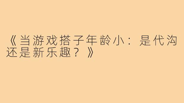《当游戏搭子年龄小：是代沟还是新乐趣？》