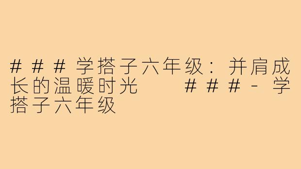 ###学搭子六年级：并肩成长的温暖时光

###-学搭子六年级