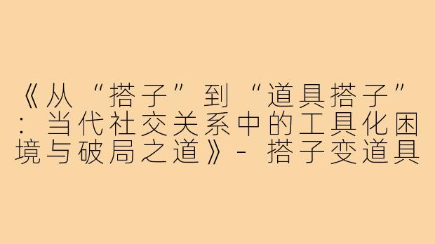《从“搭子”到“道具搭子”：当代社交关系中的工具化困境与破局之道》-搭子变道具搭子怎么过