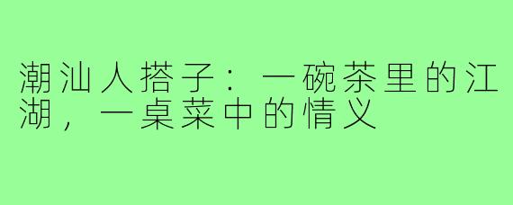 潮汕人搭子：一碗茶里的江湖，一桌菜中的情义