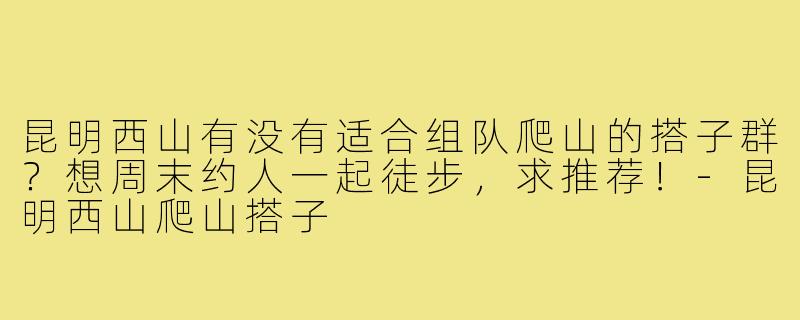 昆明西山有没有适合组队爬山的搭子群？想周末约人一起徒步，求推荐！-昆明西山爬山搭子