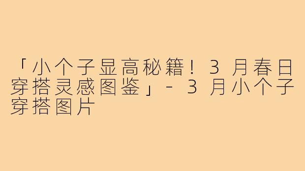 「小个子显高秘籍！3月春日穿搭灵感图鉴」-3月小个子穿搭图片