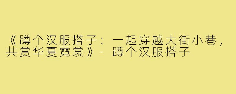 《蹲个汉服搭子:一起穿越大街小巷,共赏华夏霓裳》-蹲个汉服搭子