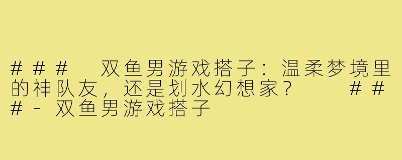###
双鱼男游戏搭子：温柔梦境里的神队友，还是划水幻想家？

###-双鱼男游戏搭子