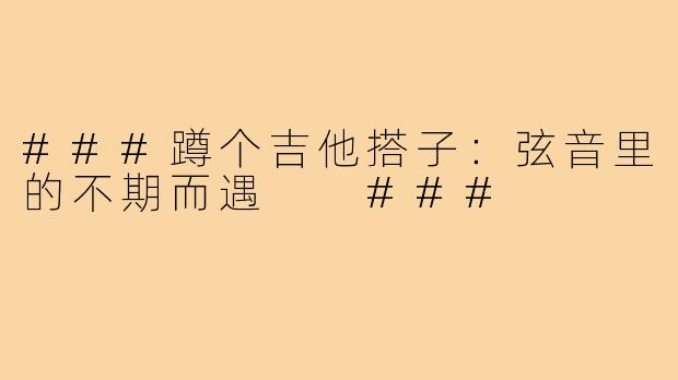 ###蹲个吉他搭子：弦音里的不期而遇

###