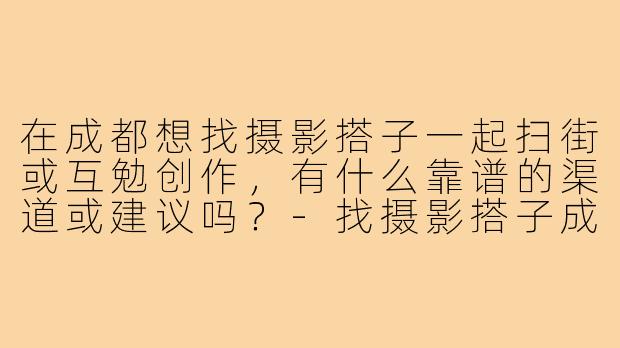 在成都想找摄影搭子一起扫街或互勉创作，有什么靠谱的渠道或建议吗？-找摄影搭子成都
