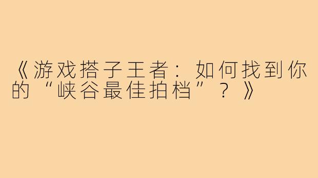 《游戏搭子王者：如何找到你的“峡谷最佳拍档”？》