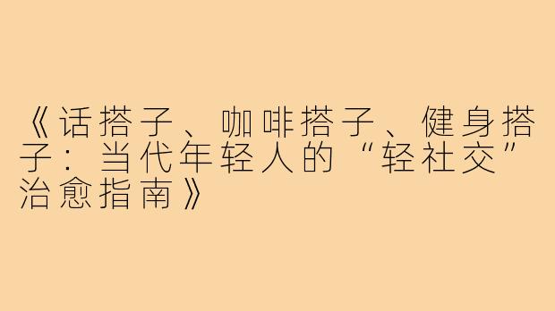 《话搭子、咖啡搭子、健身搭子：当代年轻人的“轻社交”治愈指南》