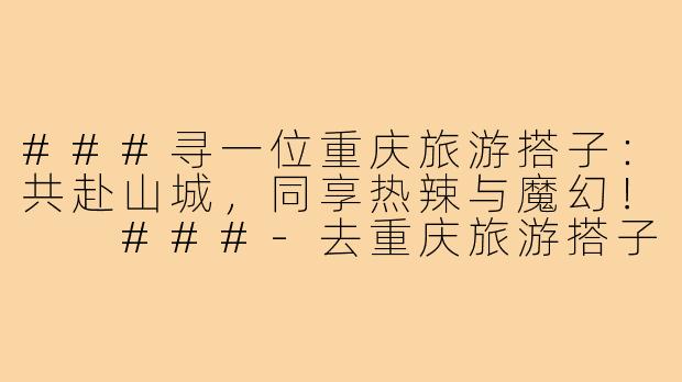 ###寻一位重庆旅游搭子：共赴山城，同享热辣与魔幻！

###-去重庆旅游搭子