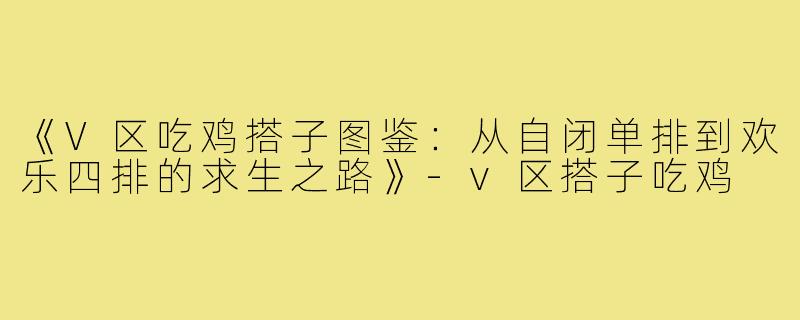 《V区吃鸡搭子图鉴：从自闭单排到欢乐四排的求生之路》
