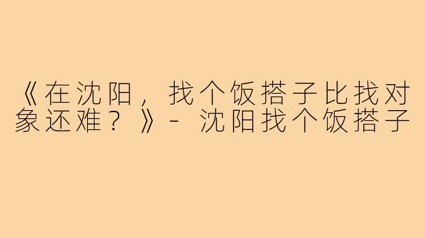 《在沈阳，找个饭搭子比找对象还难？》-沈阳找个饭搭子