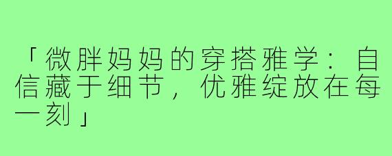 「微胖妈妈的穿搭雅学：自信藏于细节，优雅绽放在每一刻」