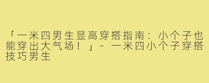 「一米四男生显高穿搭指南：小个子也能穿出大气场！」-一米四小个子穿搭技巧男生