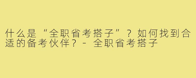 什么是“全职省考搭子”?如何找到合适的备考伙伴?-全职省考搭子