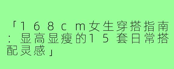 「168cm女生穿搭指南：显高显瘦的15套日常搭配灵感」