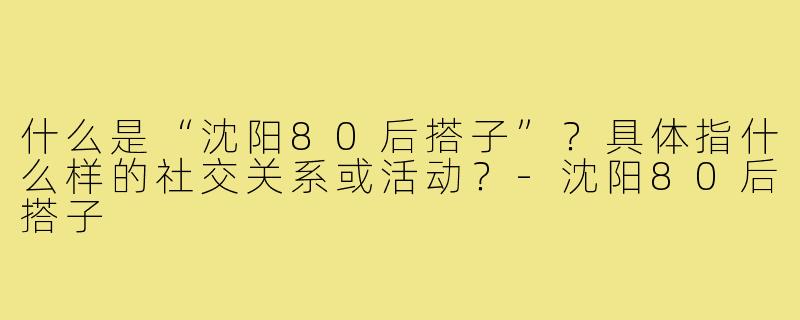 什么是“沈阳80后搭子”？具体指什么样的社交关系或活动？-沈阳80后搭子