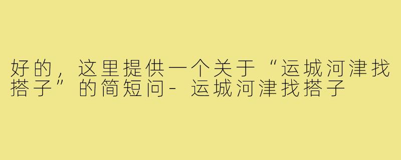 好的，这里提供一个关于“运城河津找搭子”的简短问-运城河津找搭子