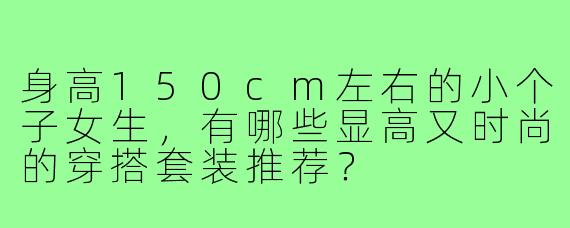 身高150cm左右的小个子女生，有哪些显高又时尚的穿搭套装推荐？