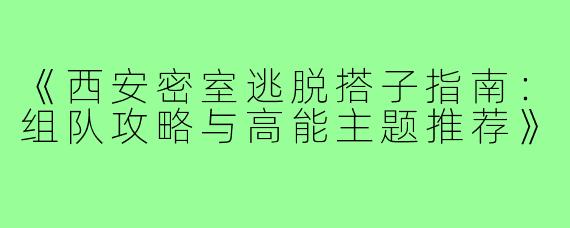 《西安密室逃脱搭子指南：组队攻略与高能主题推荐》