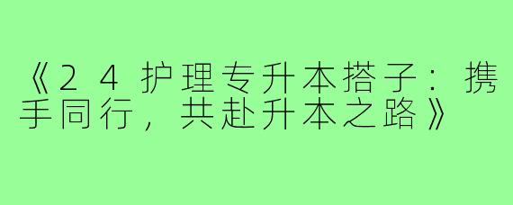 《24护理专升本搭子:携手同行,共赴升本之路》