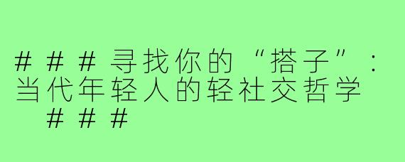 ###寻找你的“搭子”：当代年轻人的轻社交哲学

###