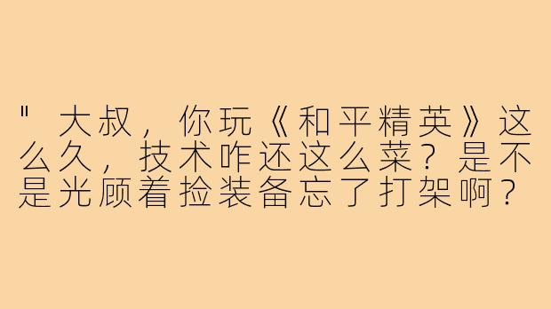 "大叔，你玩《和平精英》这么久，技术咋还这么菜？是不是光顾着捡装备忘了打架啊？"