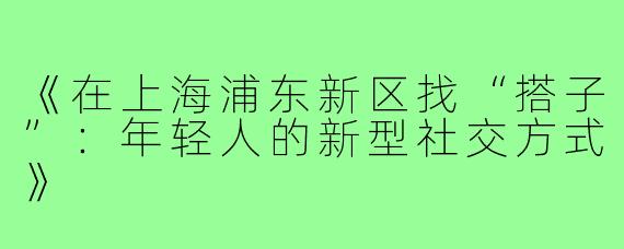 《在上海浦东新区找“搭子”:年轻人的新型社交方式》
