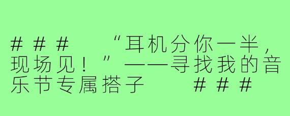 ###
“耳机分你一半，现场见！”——寻找我的音乐节专属搭子

###