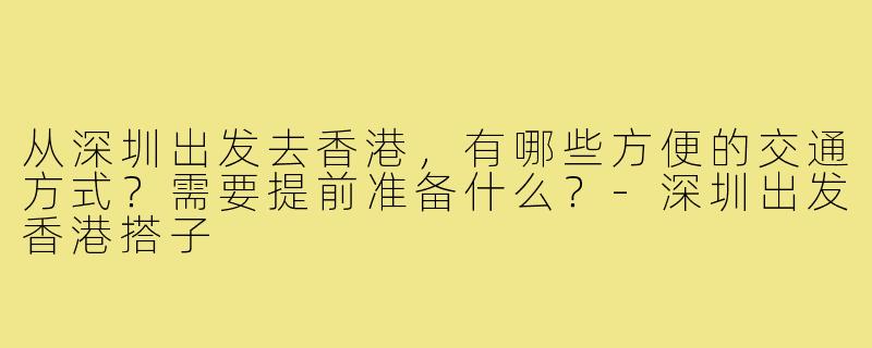 从深圳出发去香港,有哪些方便的交通方式?需要提前准备什么?-深圳出发香港搭子