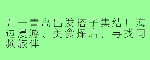 五一青岛出发搭子集结!海边漫游、美食探店,寻找同频旅伴