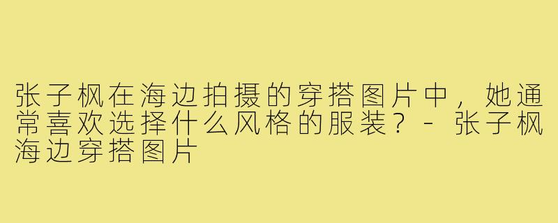 张子枫在海边拍摄的穿搭图片中，她通常喜欢选择什么风格的服装？