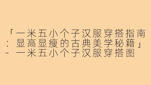 「一米五小个子汉服穿搭指南：显高显瘦的古典美学秘籍」-一米五小个子汉服穿搭图