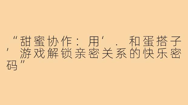 “甜蜜协作：用‘.和蛋搭子’游戏解锁亲密关系的快乐密码”