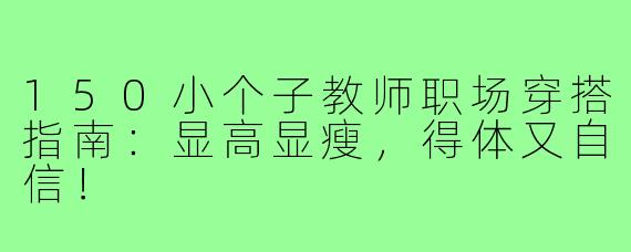 150小个子教师职场穿搭指南：显高显瘦，得体又自信！