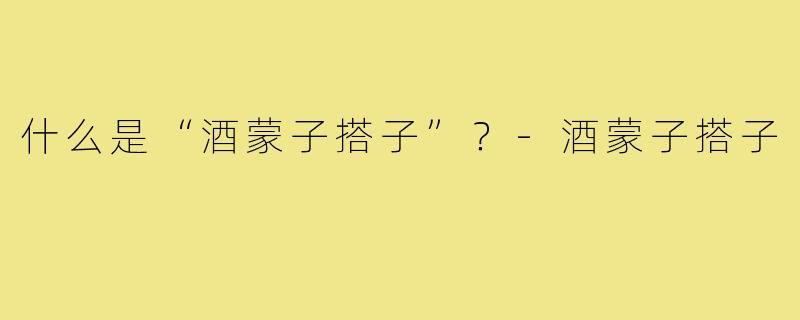 什么是“酒蒙子搭子”？-酒蒙子搭子