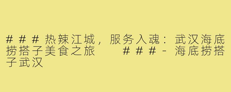 ###热辣江城，服务入魂：武汉海底捞搭子美食之旅

###-海底捞搭子武汉