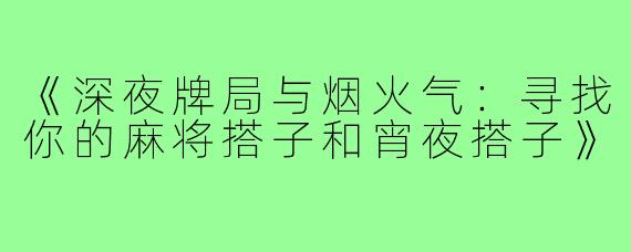 《深夜牌局与烟火气：寻找你的麻将搭子和宵夜搭子》