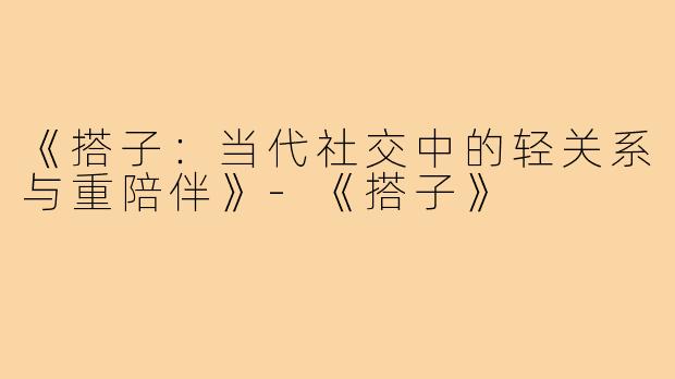 《搭子：当代社交中的轻关系与重陪伴》-《搭子》