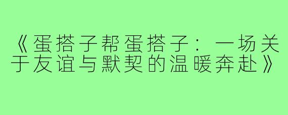 《蛋搭子帮蛋搭子：一场关于友谊与默契的温暖奔赴》