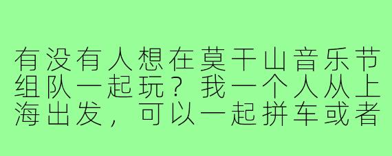 有没有人想在莫干山音乐节组队一起玩?我一个人从上海出发,可以一起拼车或者搭伴听歌,主要是想找个氛围搭子,拍照互相照应一下,晚上也可以一起夜聊或者拼个民宿!