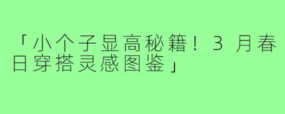 「小个子显高秘籍！3月春日穿搭灵感图鉴」
