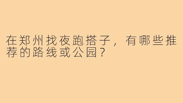 在郑州找夜跑搭子，有哪些推荐的路线或公园？