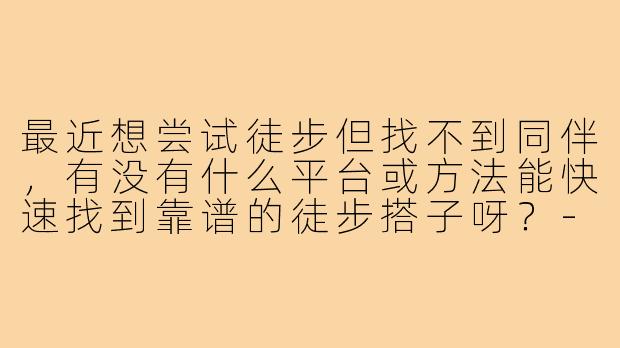 最近想尝试徒步但找不到同伴,有没有什么平台或方法能快速找到靠谱的徒步搭子呀?-寻找搭子随便什么搭子能搭就行