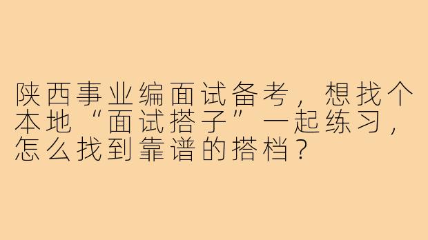 陕西事业编面试备考，想找个本地“面试搭子”一起练习，怎么找到靠谱的搭档？