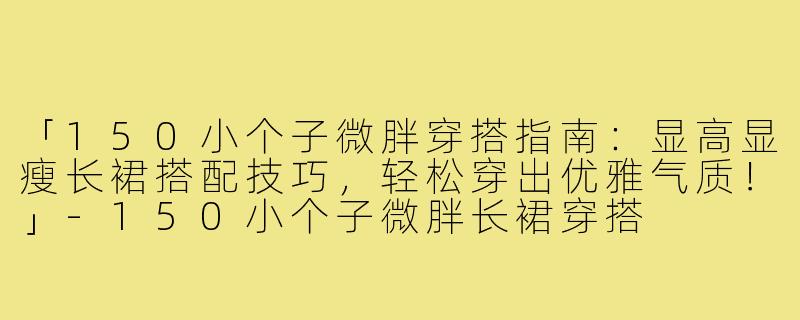 「150小个子微胖穿搭指南：显高显瘦长裙搭配技巧，轻松穿出优雅气质！」-150小个子微胖长裙穿搭