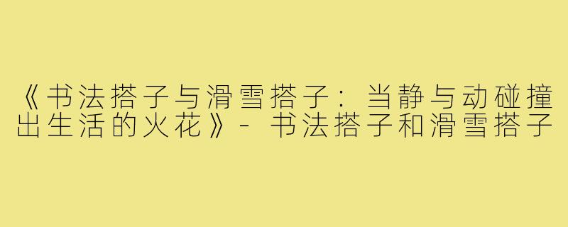 《书法搭子与滑雪搭子：当静与动碰撞出生活的火花》-书法搭子和滑雪搭子