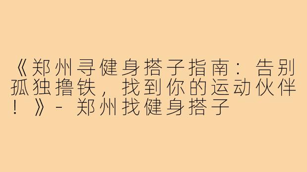 《郑州寻健身搭子指南：告别孤独撸铁，找到你的运动伙伴！》